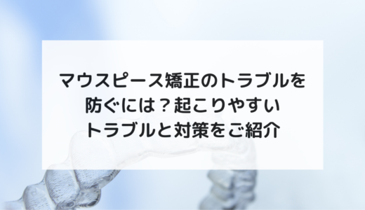 マウスピース矯正のトラブルを防ぐには？起こりやすいトラブルと対策をご紹介