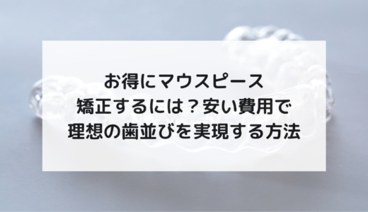 お得にマウスピース矯正するには？安い費用で理想の歯並びを実現する方法