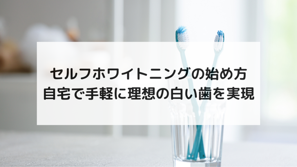 セルフホワイトニングの始め方｜自宅で手軽に理想の白い歯を実現