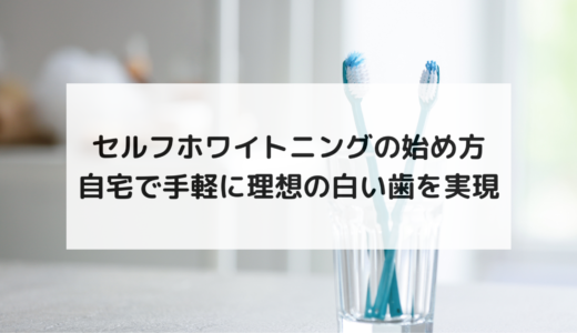 セルフホワイトニングの始め方｜自宅で手軽に理想の白い歯を実現