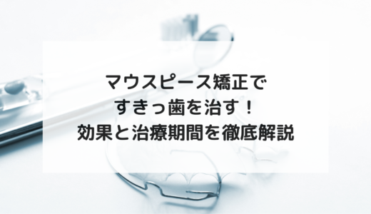 マウスピース矯正ですきっ歯を治す！効果と治療期間を徹底解説