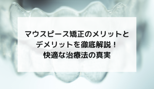 マウスピース矯正のメリットとデメリットを徹底解説！快適な治療法の真実