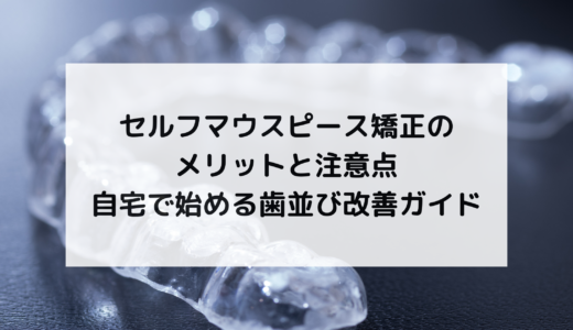 セルフマウスピース矯正のメリットと注意点｜自宅で始める歯並び改善ガイド