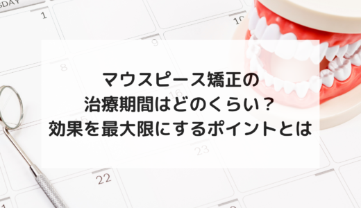 マウスピース矯正の治療期間はどのくらい？効果を最大限にするポイントとは