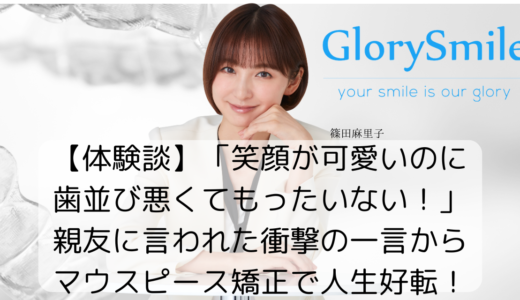 【体験談】「笑顔が可愛いのに歯並び悪くてもったいない！」親友に言われた衝撃の一言からマウスピース矯正で人生好転！