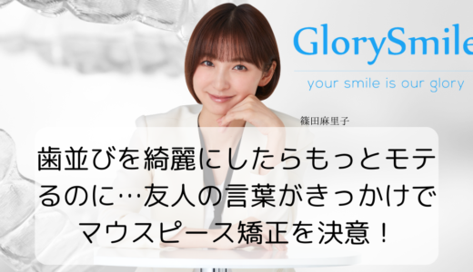 歯並びを綺麗にしたらもっとモテるのに…友人の言葉がきっかけでマウスピース矯正を決意！